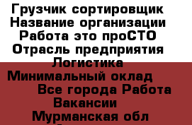 Грузчик-сортировщик › Название организации ­ Работа-это проСТО › Отрасль предприятия ­ Логистика › Минимальный оклад ­ 24 000 - Все города Работа » Вакансии   . Мурманская обл.,Апатиты г.